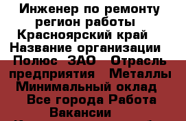 Инженер по ремонту(регион работы - Красноярский край) › Название организации ­ Полюс, ЗАО › Отрасль предприятия ­ Металлы › Минимальный оклад ­ 1 - Все города Работа » Вакансии   . Калининградская обл.,Светловский городской округ 